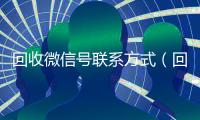 回收微信号联系方式（回收vx秒结联系方式）