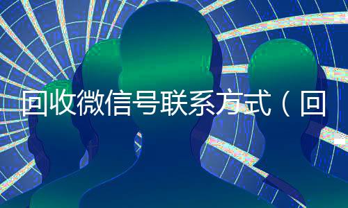 回收微信号联系方式(回收vx秒结联系方式)