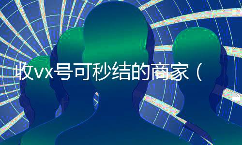 收vx号可秒结的商家(收微信号秒结钱的)