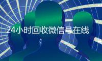 24小时回收微信号在线交易（24小时在线回收微信号专业平台）